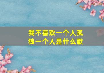 我不喜欢一个人孤独一个人是什么歌