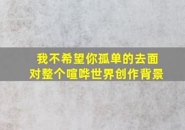 我不希望你孤单的去面对整个喧哗世界创作背景