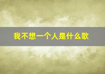 我不想一个人是什么歌