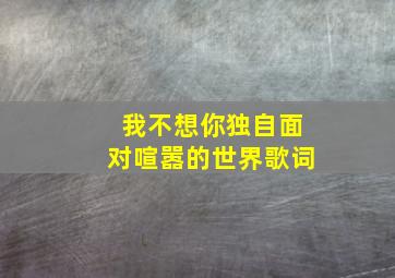 我不想你独自面对喧嚣的世界歌词