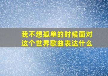 我不想孤单的时候面对这个世界歌曲表达什么