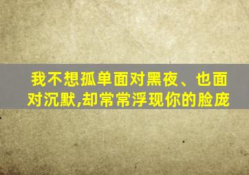 我不想孤单面对黑夜、也面对沉默,却常常浮现你的脸庞