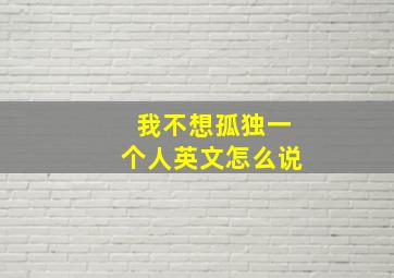 我不想孤独一个人英文怎么说