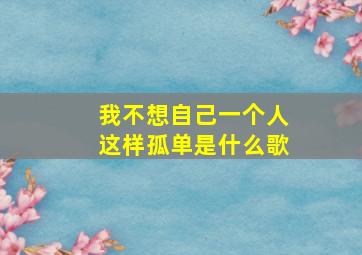 我不想自己一个人这样孤单是什么歌