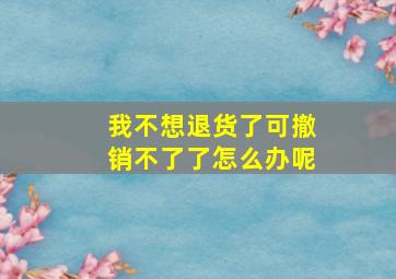 我不想退货了可撤销不了了怎么办呢