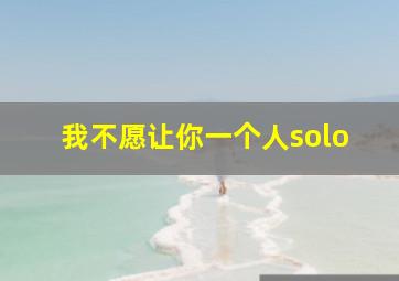 我不愿让你一个人solo