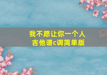 我不愿让你一个人吉他谱c调简单版