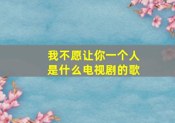 我不愿让你一个人是什么电视剧的歌