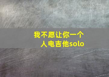 我不愿让你一个人电吉他solo