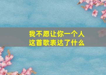 我不愿让你一个人这首歌表达了什么