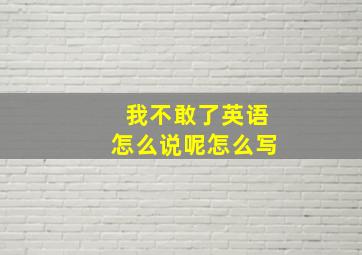 我不敢了英语怎么说呢怎么写