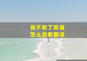 我不敢了英语怎么说呢翻译