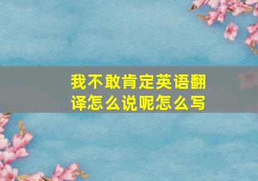 我不敢肯定英语翻译怎么说呢怎么写