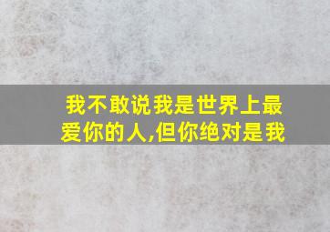 我不敢说我是世界上最爱你的人,但你绝对是我