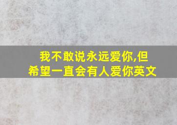 我不敢说永远爱你,但希望一直会有人爱你英文