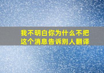 我不明白你为什么不把这个消息告诉别人翻译