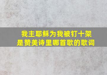 我主耶稣为我被钉十架是赞美诗里哪首歌的歌词