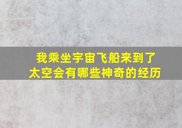 我乘坐宇宙飞船来到了太空会有哪些神奇的经历