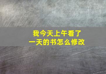 我今天上午看了一天的书怎么修改