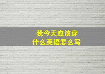 我今天应该穿什么英语怎么写