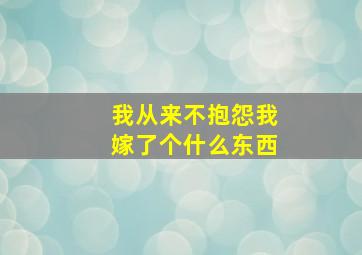 我从来不抱怨我嫁了个什么东西