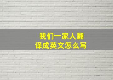 我们一家人翻译成英文怎么写