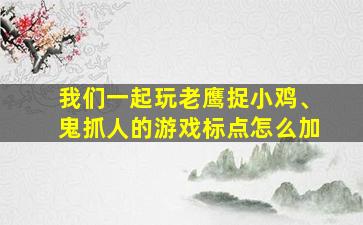 我们一起玩老鹰捉小鸡、鬼抓人的游戏标点怎么加