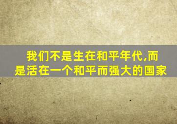 我们不是生在和平年代,而是活在一个和平而强大的国家