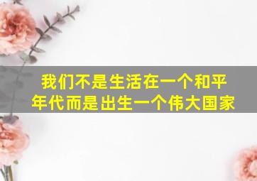 我们不是生活在一个和平年代而是出生一个伟大国家