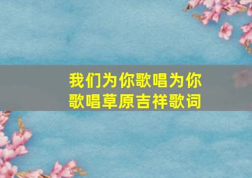 我们为你歌唱为你歌唱草原吉祥歌词