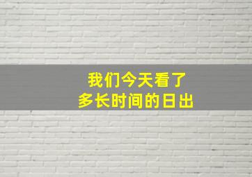 我们今天看了多长时间的日出