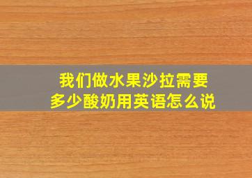 我们做水果沙拉需要多少酸奶用英语怎么说