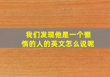 我们发现他是一个懒惰的人的英文怎么说呢