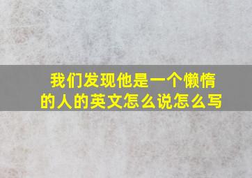 我们发现他是一个懒惰的人的英文怎么说怎么写