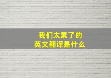 我们太累了的英文翻译是什么