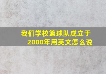 我们学校篮球队成立于2000年用英文怎么说