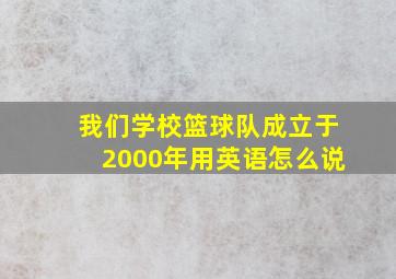 我们学校篮球队成立于2000年用英语怎么说