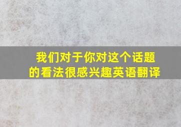 我们对于你对这个话题的看法很感兴趣英语翻译