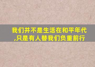 我们并不是生活在和平年代,只是有人替我们负重前行