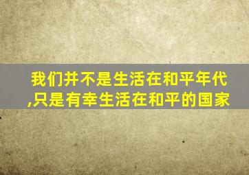 我们并不是生活在和平年代,只是有幸生活在和平的国家