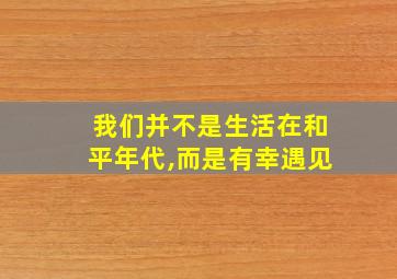 我们并不是生活在和平年代,而是有幸遇见