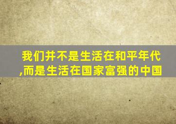 我们并不是生活在和平年代,而是生活在国家富强的中国