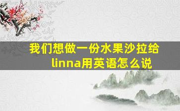 我们想做一份水果沙拉给linna用英语怎么说