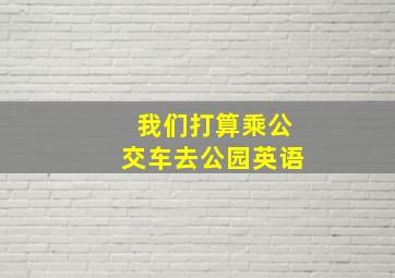 我们打算乘公交车去公园英语