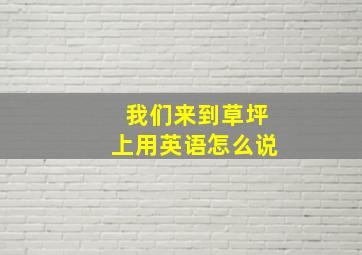 我们来到草坪上用英语怎么说