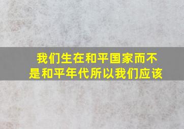 我们生在和平国家而不是和平年代所以我们应该