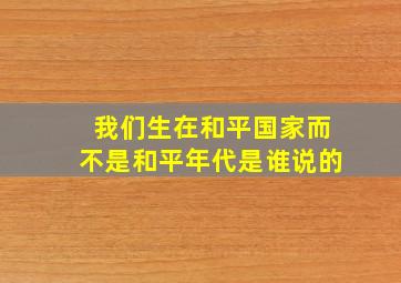 我们生在和平国家而不是和平年代是谁说的