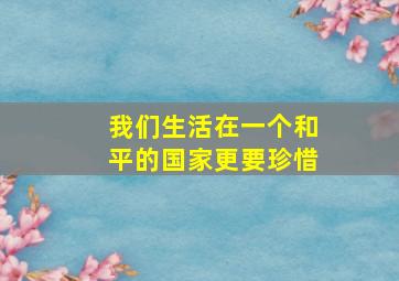 我们生活在一个和平的国家更要珍惜