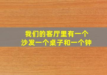 我们的客厅里有一个沙发一个桌子和一个钟