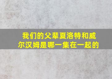 我们的父辈夏洛特和威尔汉姆是哪一集在一起的